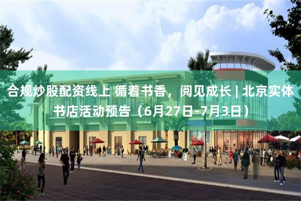 合规炒股配资线上 循着书香，阅见成长 | 北京实体书店活动预告（6月27日-7月3日）