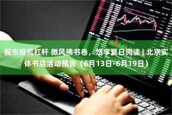股市投资杠杆 微风拂书卷，悠享夏日阅读 | 北京实体书店活动预告（6月13日-6月19日）