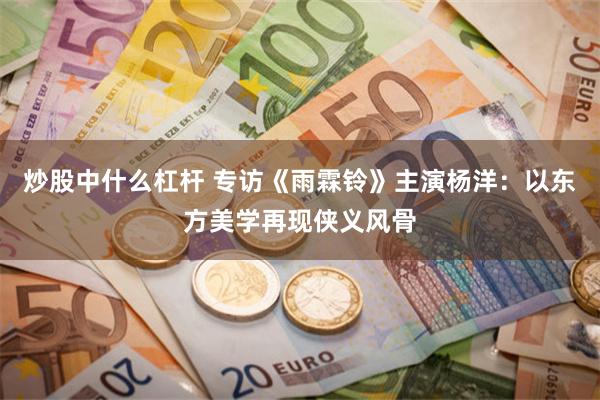 炒股中什么杠杆 专访《雨霖铃》主演杨洋：以东方美学再现侠义风骨