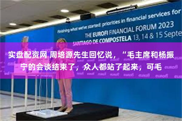 实盘配资网 周培源先生回忆说，“毛主席和杨振宁的会谈结束了，众人都站了起来，可毛