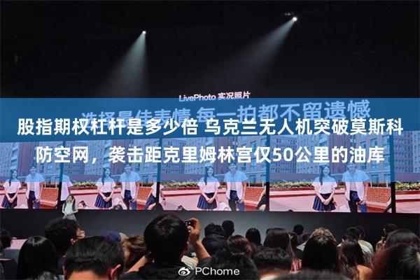 股指期权杠杆是多少倍 乌克兰无人机突破莫斯科防空网，袭击距克里姆林宫仅50公里的油库
