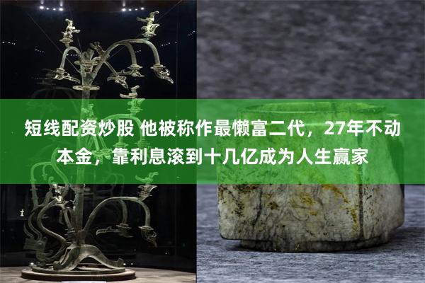 短线配资炒股 他被称作最懒富二代，27年不动本金，靠利息滚到十几亿成为人生赢家