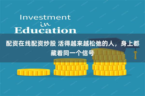 配资在线配资炒股 活得越来越松弛的人，身上都藏着同一个信号