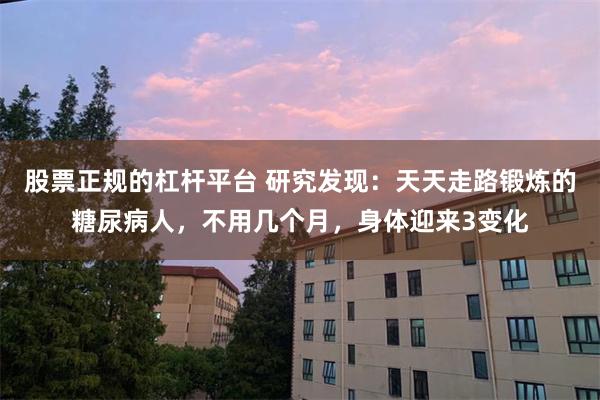 股票正规的杠杆平台 研究发现：天天走路锻炼的糖尿病人，不用几个月，身体迎来3变化