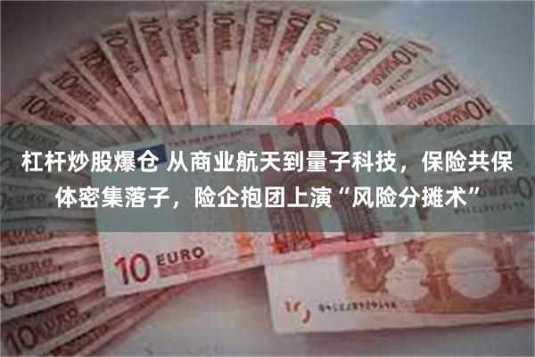 杠杆炒股爆仓 从商业航天到量子科技，保险共保体密集落子，险企抱团上演“风险分摊术”