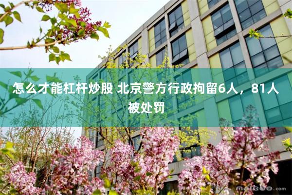 怎么才能杠杆炒股 北京警方行政拘留6人，81人被处罚