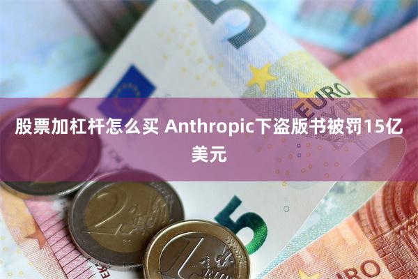 股票加杠杆怎么买 Anthropic下盗版书被罚15亿美元