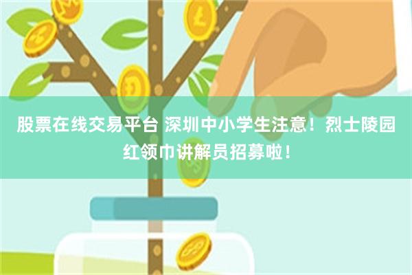 股票在线交易平台 深圳中小学生注意！烈士陵园红领巾讲解员招募啦！