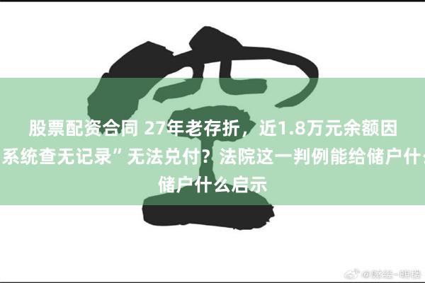 股票配资合同 27年老存折，近1.8万元余额因银行“系统查无记录”无法兑付？法院这一判例能给储户什么启示