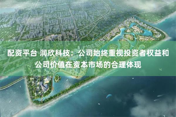 配资平台 润欣科技：公司始终重视投资者权益和公司价值在资本市场的合理体现