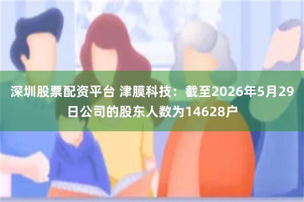 深圳股票配资平台 津膜科技：截至2026年5月29日公司的股东人数为14628户