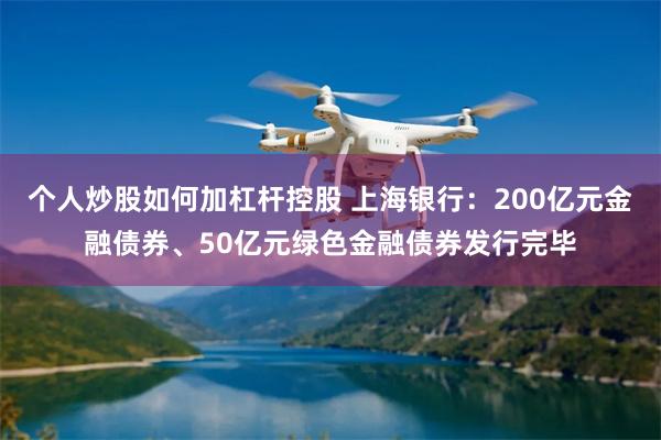 个人炒股如何加杠杆控股 上海银行：200亿元金融债券、50亿元绿色金融债券发行完毕