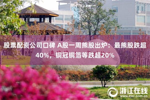 股票配资公司口碑 A股一周熊股出炉：最熊股跌超40%，铜冠铜箔等跌超20%