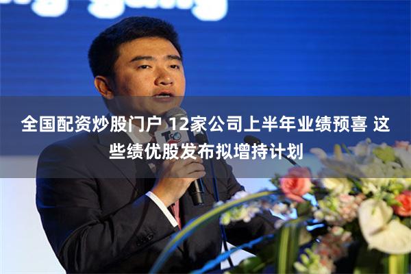 全国配资炒股门户 12家公司上半年业绩预喜 这些绩优股发布拟增持计划