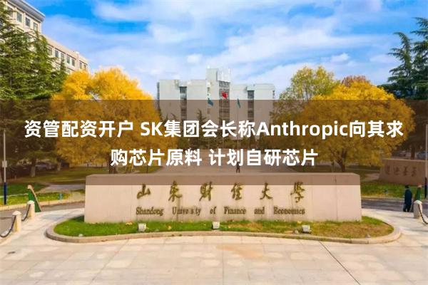 资管配资开户 SK集团会长称Anthropic向其求购芯片原料 计划自研芯片