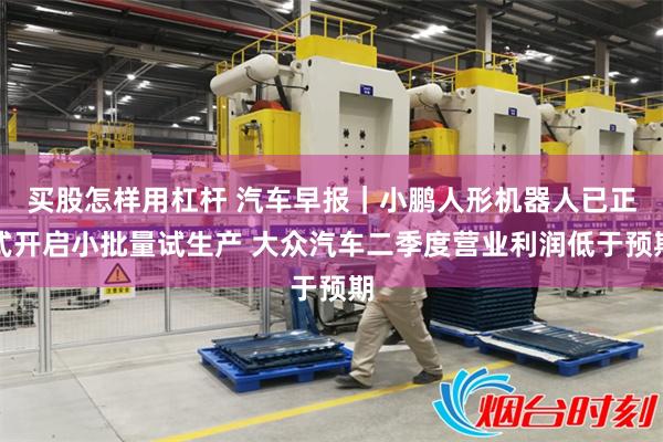 买股怎样用杠杆 汽车早报|小鹏人形机器人已正式开启小批量试生产 大众汽车二季度营业利润低于预期