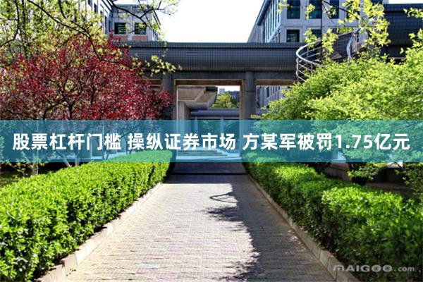 股票杠杆门槛 操纵证券市场 方某军被罚1.75亿元