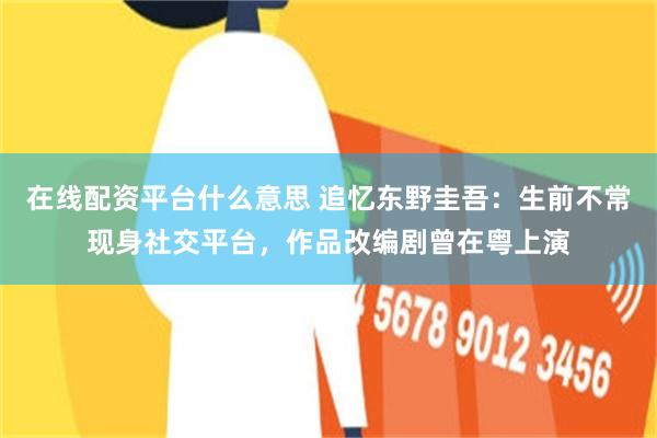 在线配资平台什么意思 追忆东野圭吾：生前不常现身社交平台，作品改编剧曾在粤上演