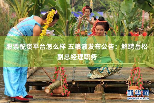 股票配资平台怎么样 五粮液发布公告：解聘岳松副总经理职务
