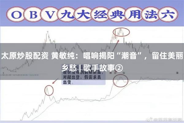 太原炒股配资 黄敏纯：唱响揭阳“潮音”，留住美丽乡愁 | 歌手故事②