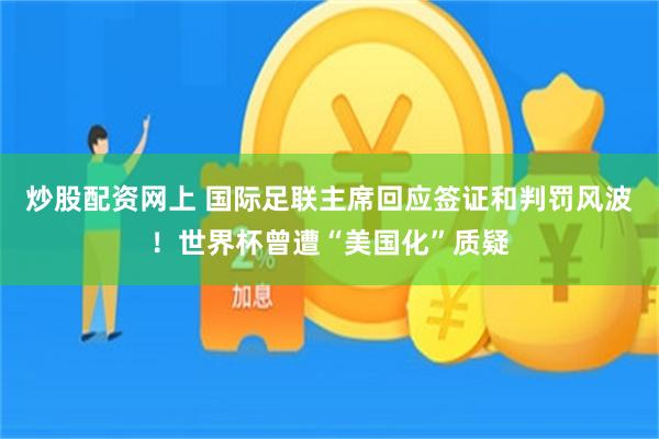炒股配资网上 国际足联主席回应签证和判罚风波！世界杯曾遭“美国化”质疑