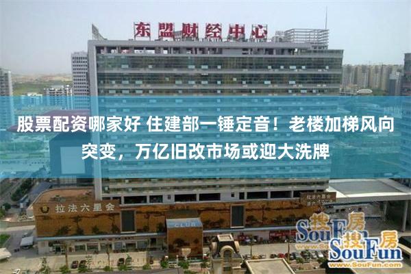 股票配资哪家好 住建部一锤定音！老楼加梯风向突变，万亿旧改市场或迎大洗牌