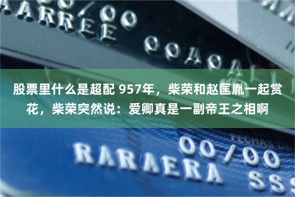 股票里什么是超配 957年，柴荣和赵匡胤一起赏花，柴荣突然说：爱卿真是一副帝王之相啊