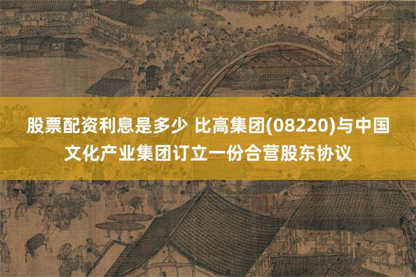 股票配资利息是多少 比高集团(08220)与中国文化产业集团订立一份合营股东协议