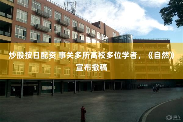 炒股按日配资 事关多所高校多位学者，《自然》宣布撤稿