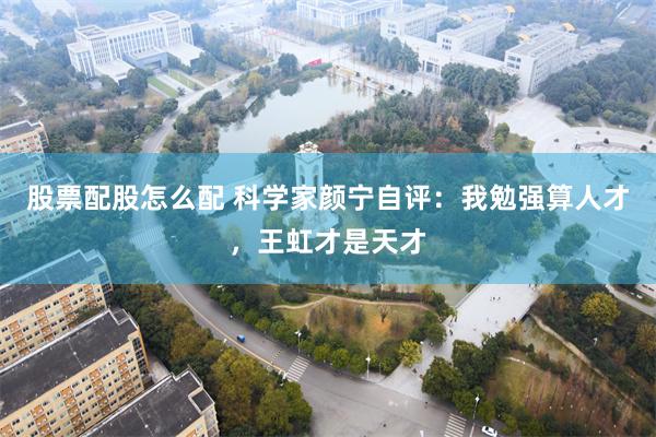 股票配股怎么配 科学家颜宁自评：我勉强算人才，王虹才是天才