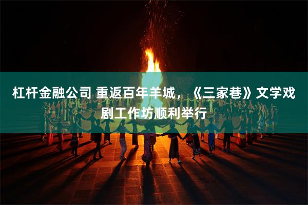 杠杆金融公司 重返百年羊城，《三家巷》文学戏剧工作坊顺利举行