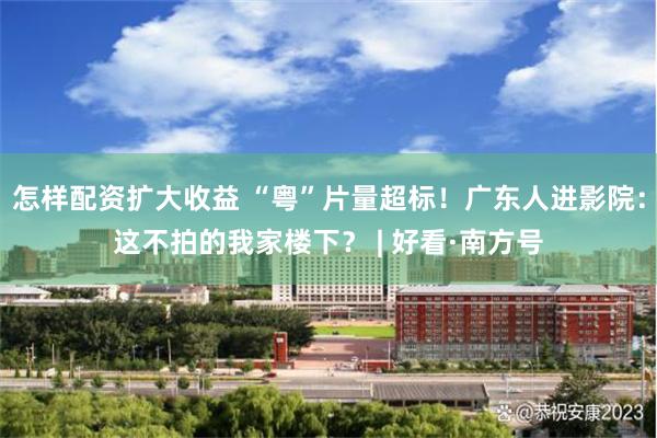 怎样配资扩大收益 “粤”片量超标！广东人进影院：这不拍的我家楼下？ | 好看·南方号