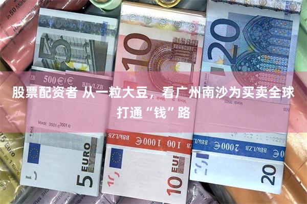 股票配资者 从一粒大豆，看广州南沙为买卖全球打通“钱”路