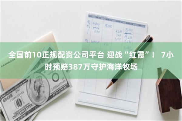 全国前10正规配资公司平台 迎战“红霞”！ 7小时预赔387万守护海洋牧场