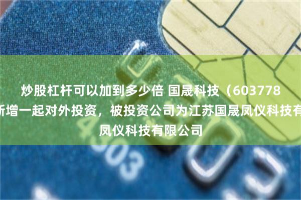 炒股杠杆可以加到多少倍 国晟科技（603778.SH）新增一起对外投资，被投资公司为江苏国晟凤仪科技有限公司