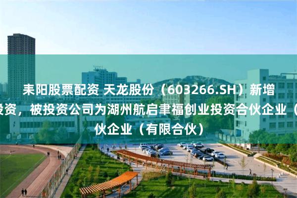 耒阳股票配资 天龙股份（603266.SH）新增一起对外投资，被投资公司为湖州航启聿福创业投资合伙企业（有限合伙）