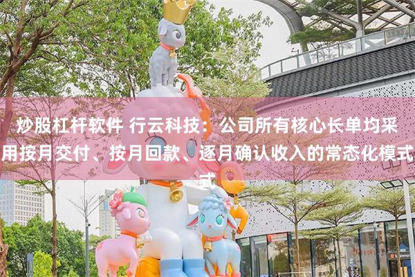 炒股杠杆软件 行云科技:公司所有核心长单均采用按月交付、按月回款、逐月确认收入的常态化模式