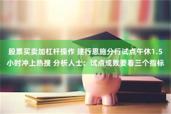 股票买卖加杠杆操作 建行恩施分行试点午休1.5小时冲上热搜 分析人士：试点成败要看三个指标