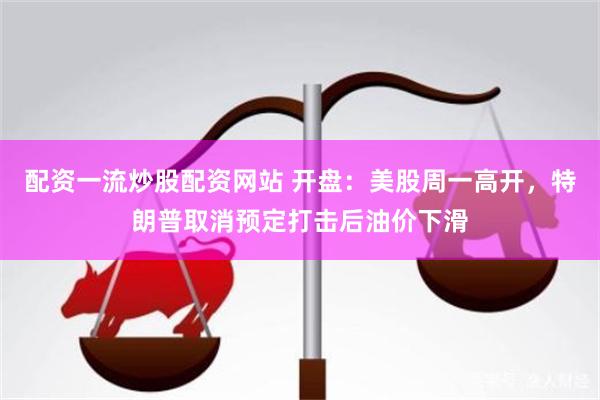 配资一流炒股配资网站 开盘:美股周一高开,特朗普取消预定打击后油价下滑
