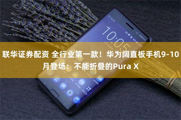 联华证券配资 全行业第一款！华为阔直板手机9-10月登场：不能折叠的Pura X