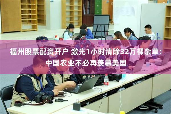 福州股票配资开户 激光1小时清除32万棵杂草:中国农业不必再羡慕美国