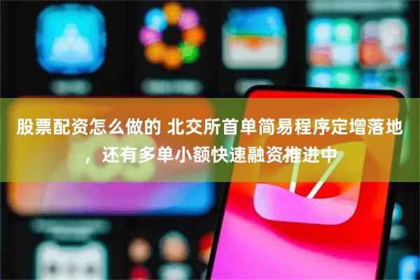 股票配资怎么做的 北交所首单简易程序定增落地，还有多单小额快速融资推进中