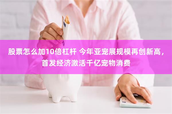 股票怎么加10倍杠杆 今年亚宠展规模再创新高，首发经济激活千亿宠物消费