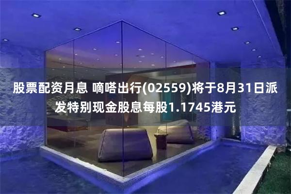 股票配资月息 嘀嗒出行(02559)将于8月31日派发特别现金股息每股1.1745港元