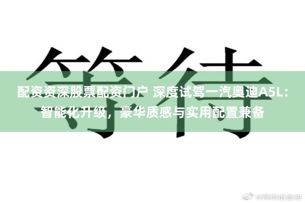 配资资深股票配资门户 深度试驾一汽奥迪A5L:智能化升级,豪华质感与实用配置兼备