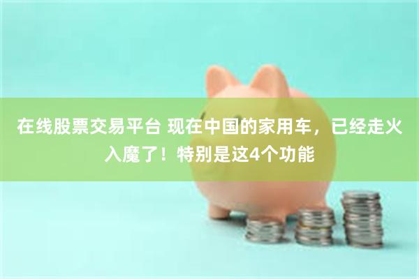 在线股票交易平台 现在中国的家用车,已经走火入魔了!特别是这4个功能