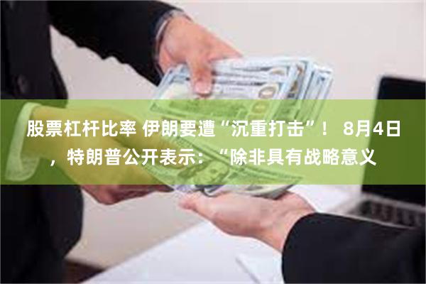 股票杠杆比率 伊朗要遭“沉重打击”！ 8月4日，特朗普公开表示：“除非具有战略意义