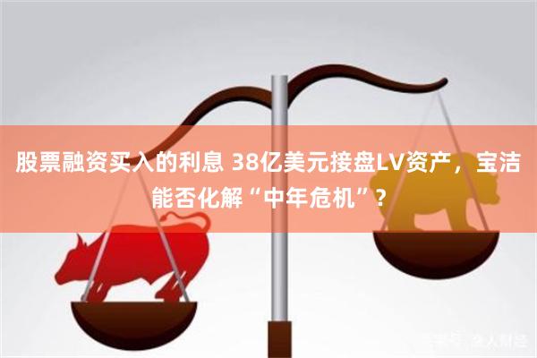 股票融资买入的利息 38亿美元接盘LV资产，宝洁能否化解“中年危机”？