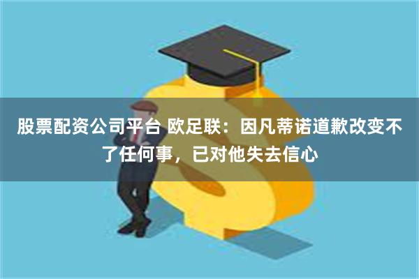 股票配资公司平台 欧足联：因凡蒂诺道歉改变不了任何事，已对他失去信心