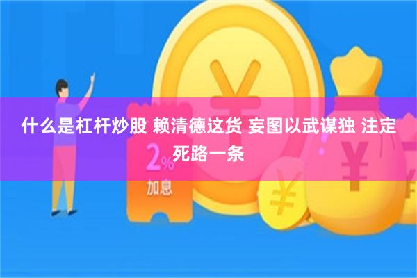 什么是杠杆炒股 赖清德这货 妄图以武谋独 注定死路一条